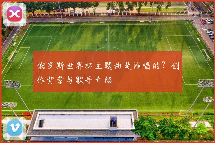 俄罗斯世界杯主题曲是谁唱的?创作背景与歌手介绍