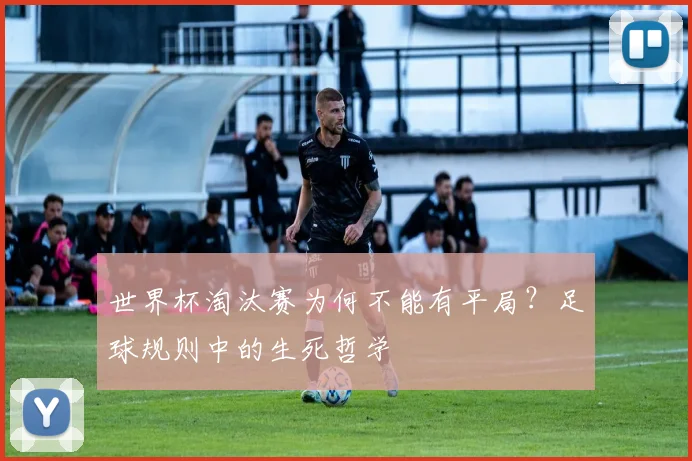世界杯淘汰赛为何不能有平局?足球规则中的生死哲学