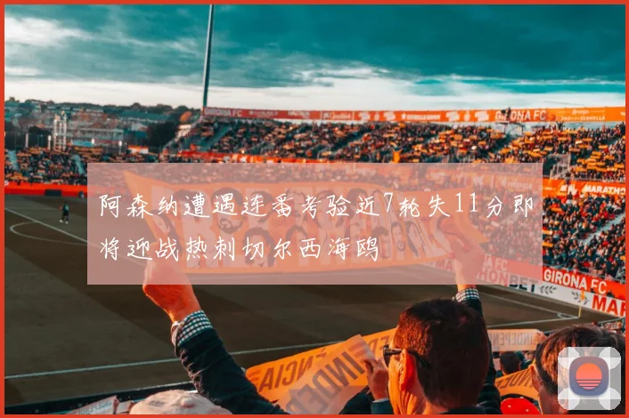 阿森纳遭遇连番考验近7轮失11分即将迎战热刺切尔西海鸥