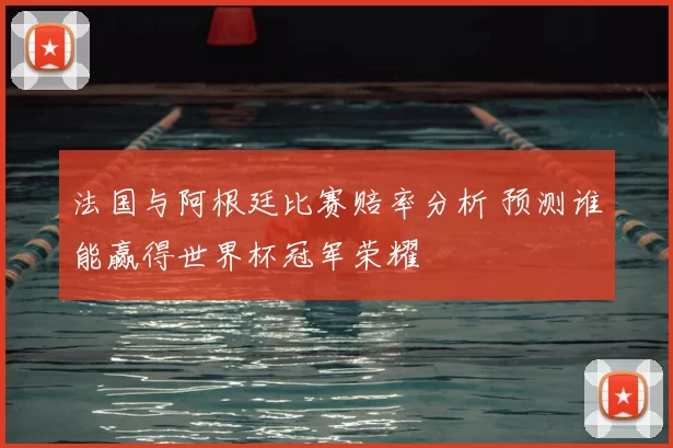 法国与阿根廷比赛赔率分析 预测谁能赢得世界杯冠军荣耀