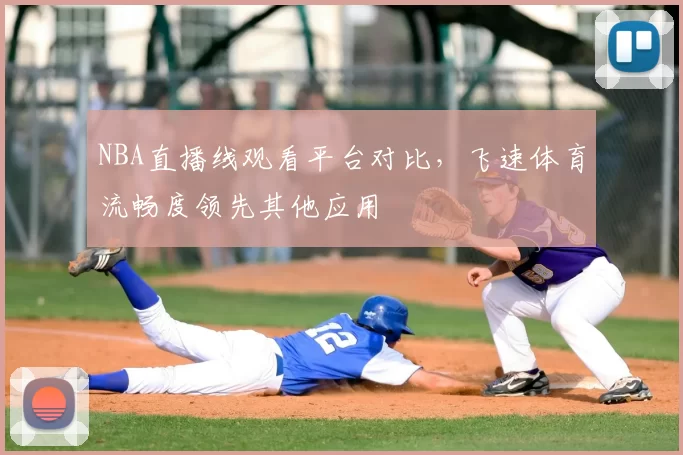 NBA直播线观看平台对比，飞速体育流畅度领先其他应用
