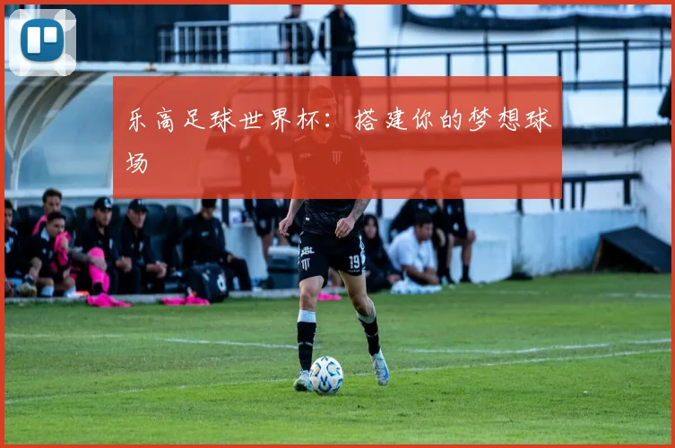 乐高足球世界杯:搭建你的梦想球场