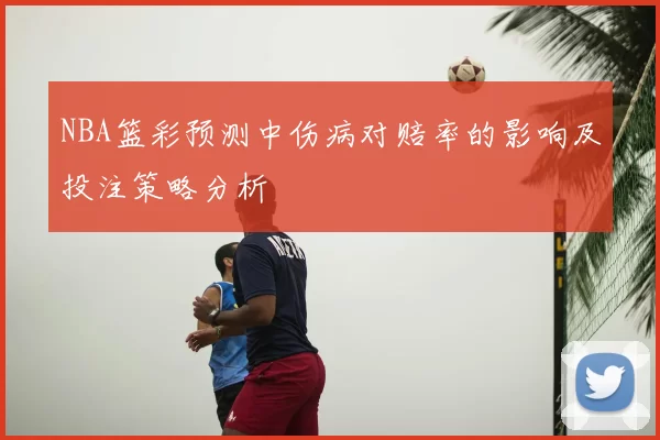 NBA篮彩预测中伤病对赔率的影响及投注策略分析