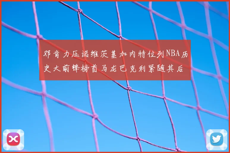 邓肯力压诺维茨基加内特位列NBA历史大前锋榜首马龙巴克利紧随其后