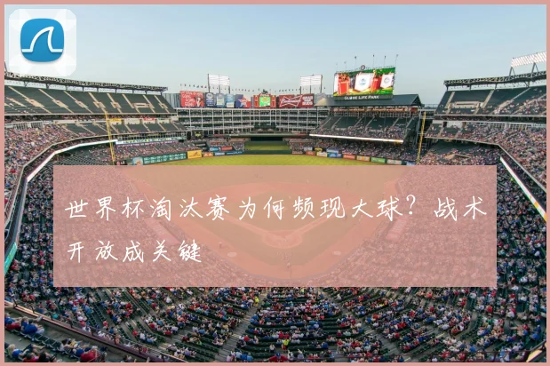 世界杯淘汰赛为何频现大球?战术开放成关键