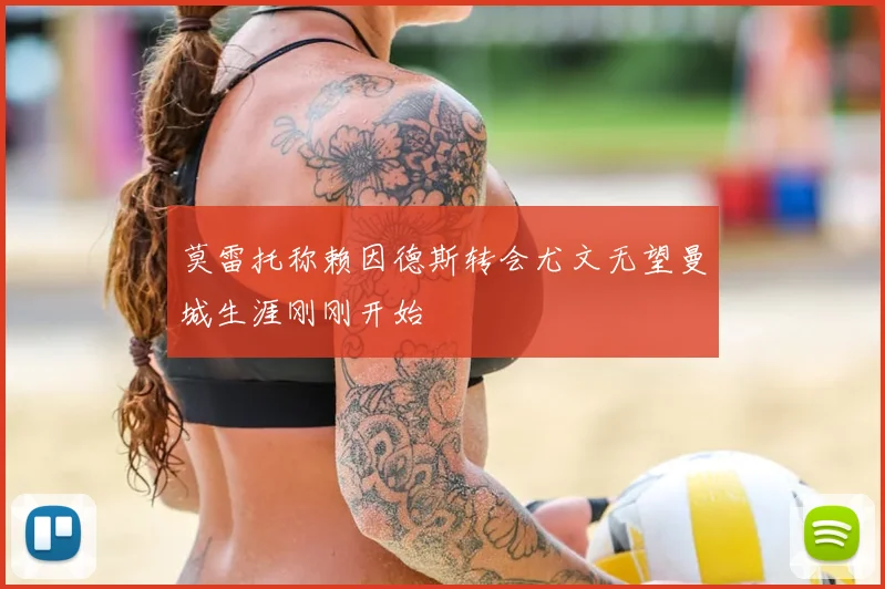 莫雷托称赖因德斯转会尤文无望曼城生涯刚刚开始