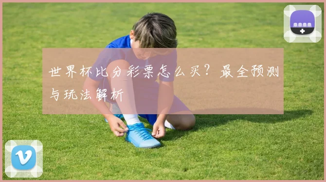 世界杯比分彩票怎么买?最全预测与玩法解析
