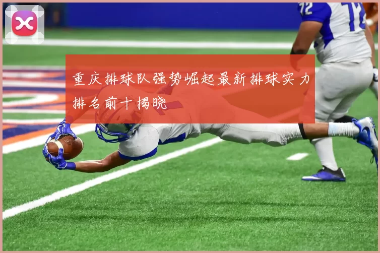 重庆排球队强势崛起最新排球实力排名前十揭晓