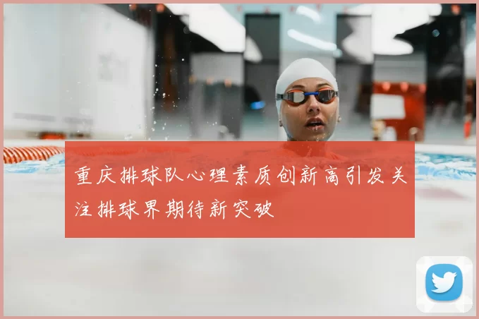 重庆排球队心理素质创新高引发关注排球界期待新突破