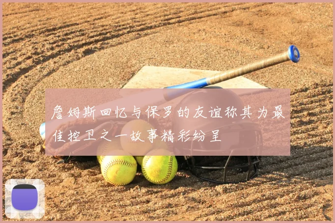 詹姆斯回忆与保罗的友谊称其为最佳控卫之一故事精彩纷呈