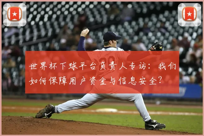 世界杯下球平台负责人专访:我们如何保障用户资金与信息安全?