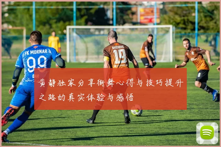 黄静独家分享街舞心得与技巧提升之路的真实体验与感悟