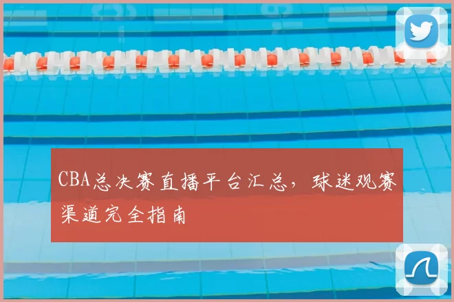 CBA总决赛直播平台汇总，球迷观赛渠道完全指南