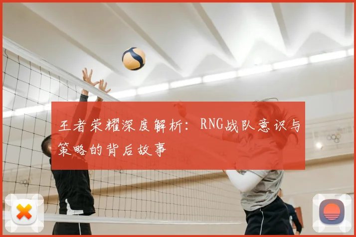 王者荣耀深度解析：RNG战队意识与策略的背后故事