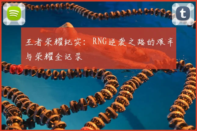王者荣耀纪实:RNG逆袭之路的艰辛与荣耀全记录