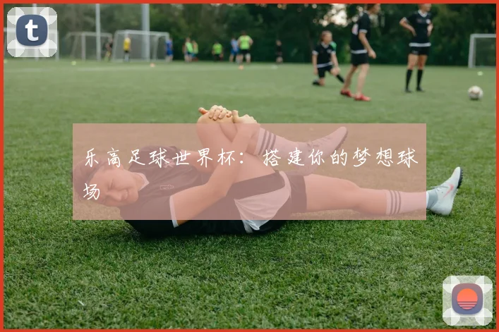 乐高足球世界杯：搭建你的梦想球场