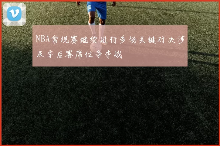 NBA常规赛继续进行多场关键对决涉及季后赛席位争夺战