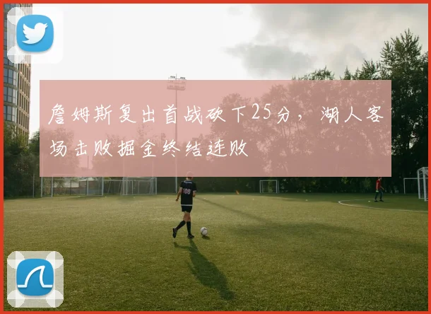 詹姆斯复出首战砍下25分，湖人客场击败掘金终结连败