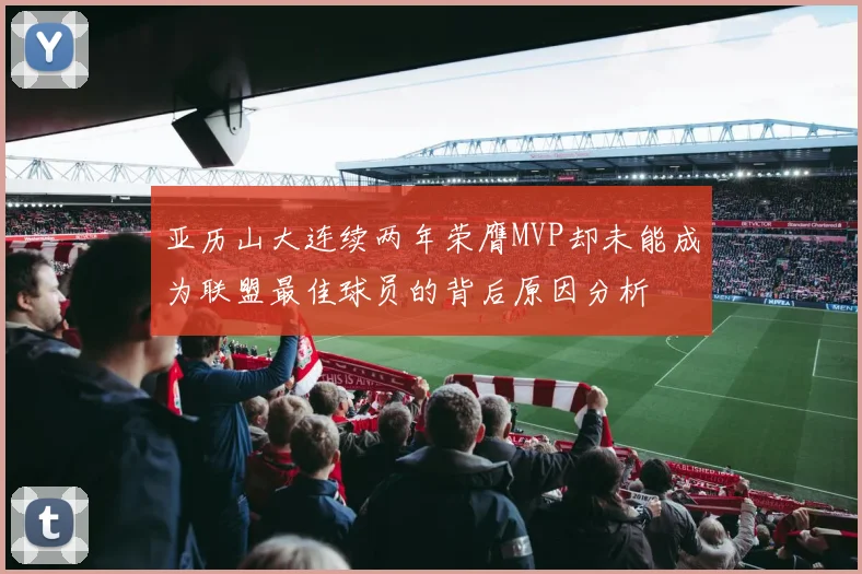 亚历山大连续两年荣膺MVP却未能成为联盟最佳球员的背后原因分析