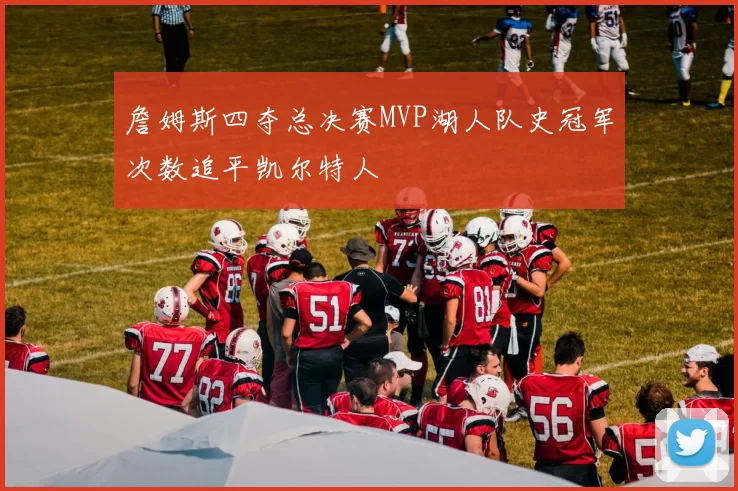 詹姆斯四夺总决赛MVP湖人队史冠军次数追平凯尔特人