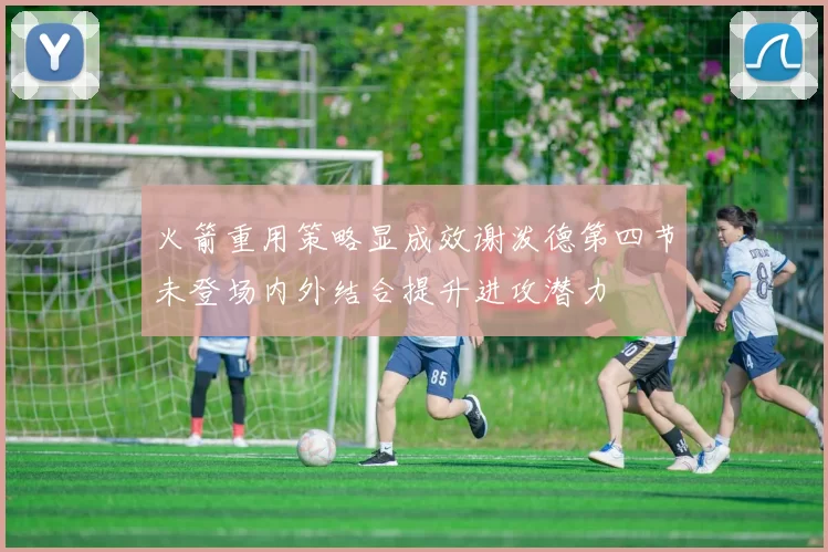 火箭重用策略显成效谢泼德第四节未登场内外结合提升进攻潜力
