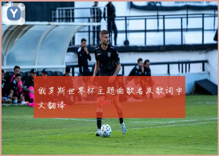 俄罗斯世界杯主题曲歌名及歌词中文翻译