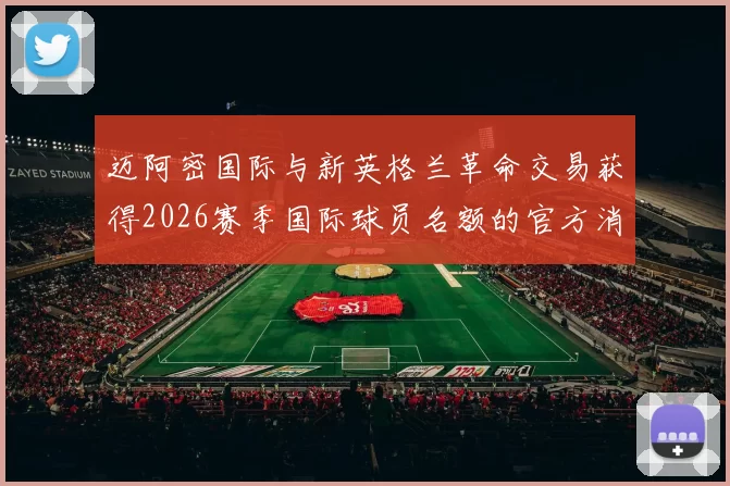 迈阿密国际与新英格兰革命交易获得2026赛季国际球员名额的官方消息