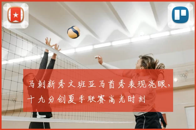 马刺新秀文班亚马首秀表现亮眼，十九分创夏季联赛高光时刻