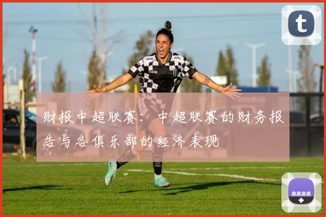 财报中超联赛：中超联赛的财务报告与各俱乐部的经济表现