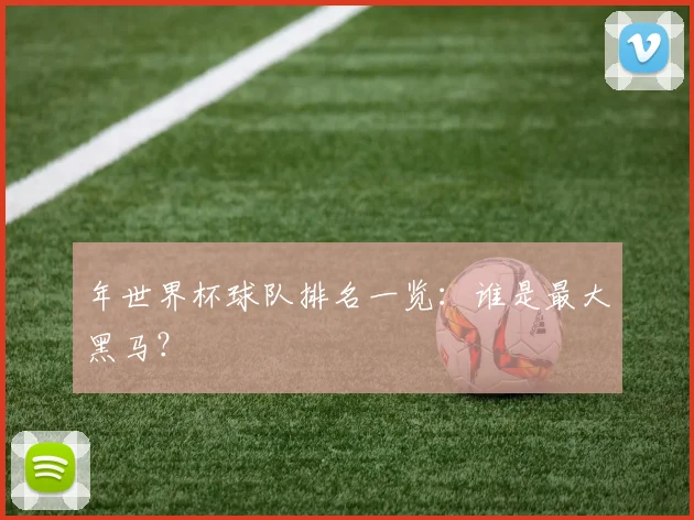 年世界杯球队排名一览：谁是最大黑马？