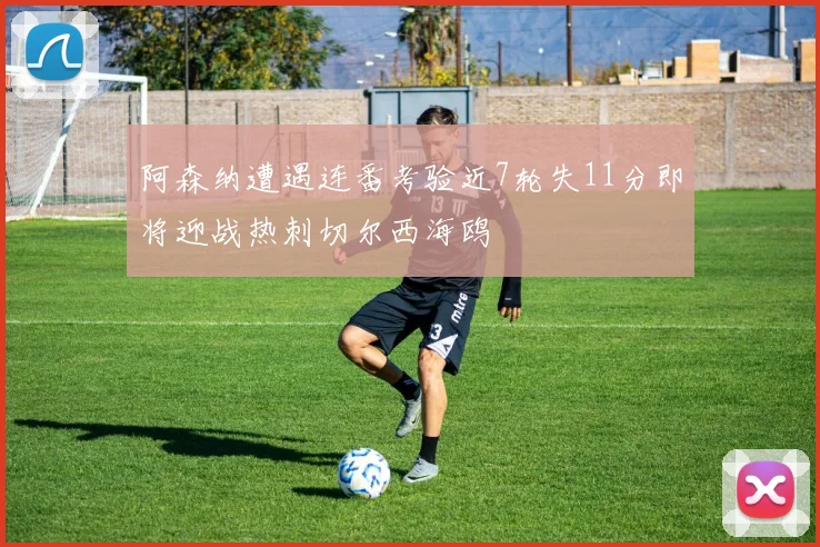 阿森纳遭遇连番考验近7轮失11分即将迎战热刺切尔西海鸥
