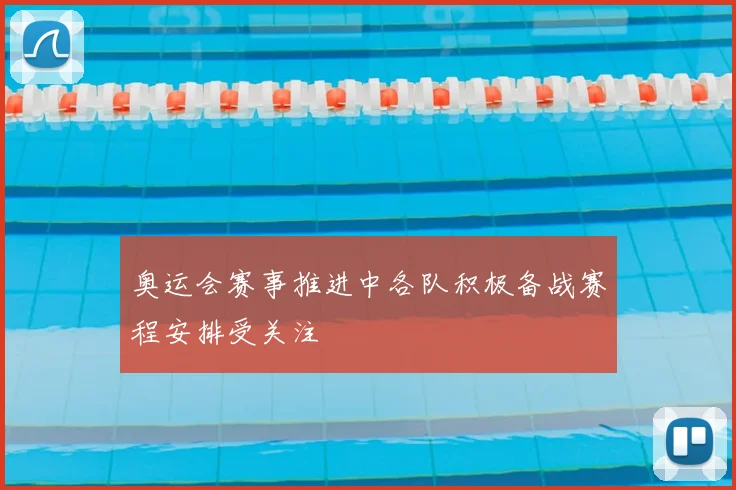 奥运会赛事推进中各队积极备战赛程安排受关注