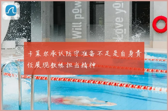 卡莱尔承认防守准备不足是自身责任展现教练担当精神