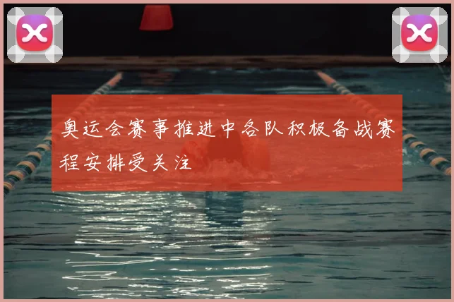 奥运会赛事推进中各队积极备战赛程安排受关注