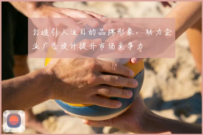 打造引人注目的品牌形象，助力企业广告设计提升市场竞争力
