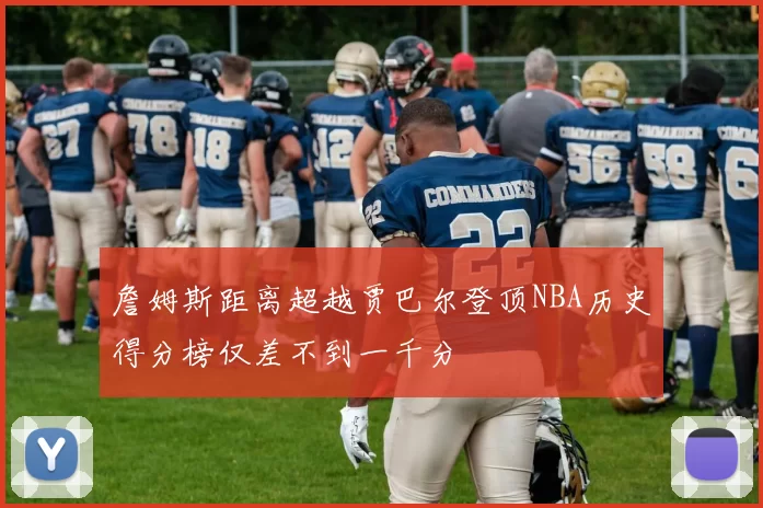 詹姆斯距离超越贾巴尔登顶NBA历史得分榜仅差不到一千分