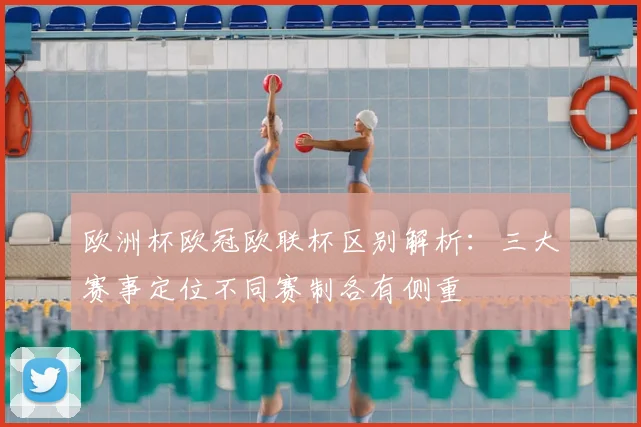 欧洲杯欧冠欧联杯区别解析：三大赛事定位不同赛制各有侧重