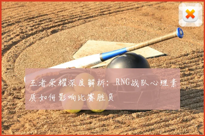 王者荣耀深度解析：RNG战队心理素质如何影响比赛胜负
