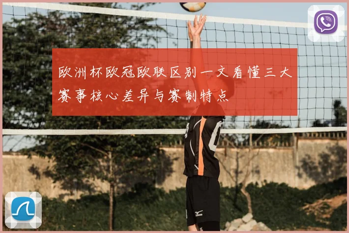 欧洲杯欧冠欧联区别一文看懂三大赛事核心差异与赛制特点