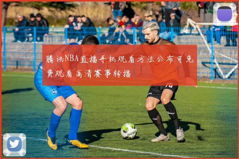 腾讯NBA直播手机观看方法公布可免费观看高清赛事转播