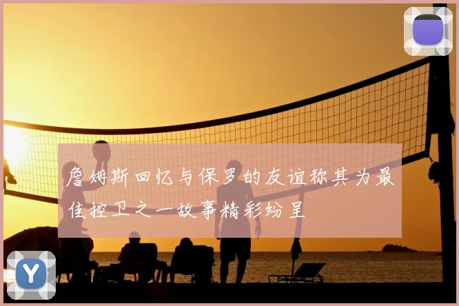 詹姆斯回忆与保罗的友谊称其为最佳控卫之一故事精彩纷呈