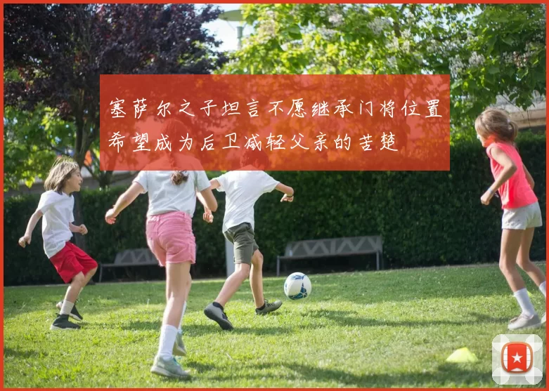 塞萨尔之子坦言不愿继承门将位置希望成为后卫减轻父亲的苦楚