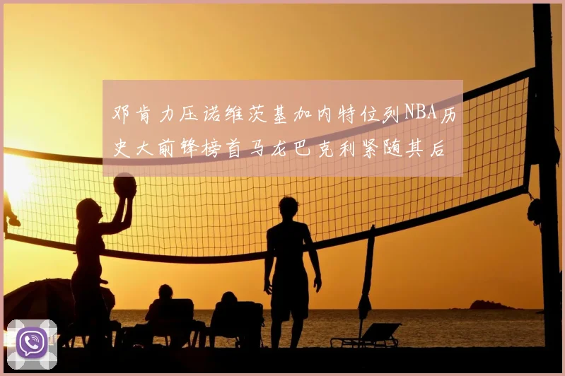 邓肯力压诺维茨基加内特位列NBA历史大前锋榜首马龙巴克利紧随其后