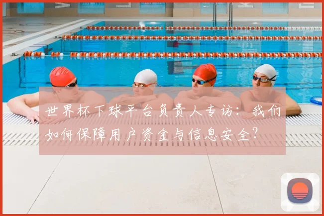 世界杯下球平台负责人专访:我们如何保障用户资金与信息安全?