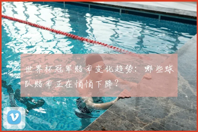 世界杯冠军赔率变化趋势:哪些球队赔率正在悄悄下降?