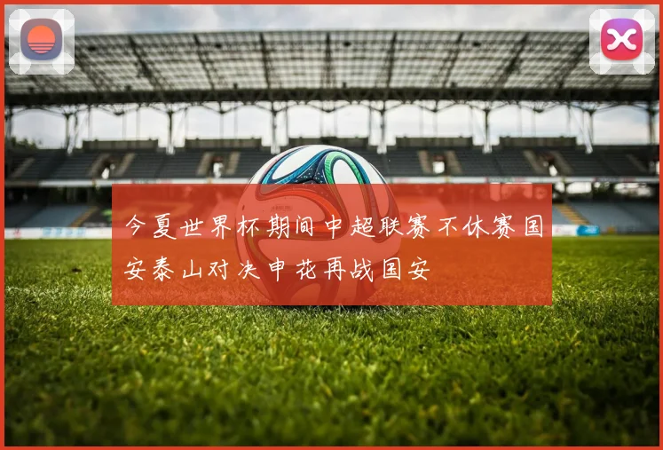 今夏世界杯期间中超联赛不休赛国安泰山对决申花再战国安
