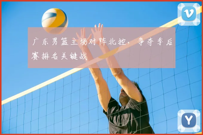 广东男篮主场对阵北控，争夺季后赛排名关键战
