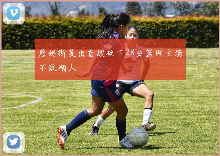 詹姆斯复出首战砍下28分篮网主场不敌湖人