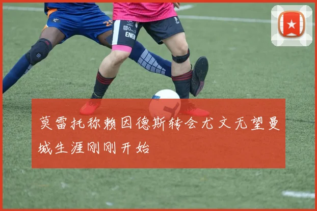 莫雷托称赖因德斯转会尤文无望曼城生涯刚刚开始