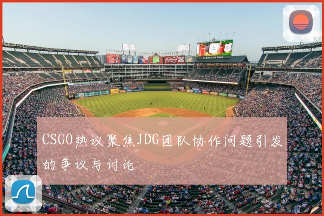 CSGO热议聚焦JDG团队协作问题引发的争议与讨论